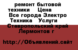 ремонт бытовой техники  › Цена ­ 500 - Все города Электро-Техника » Услуги   . Ставропольский край,Лермонтов г.